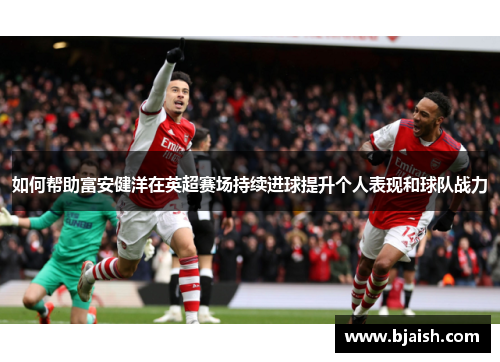 如何帮助富安健洋在英超赛场持续进球提升个人表现和球队战力 如何帮助富安健洋在英超赛场持续进球提升个人表现和球队战力