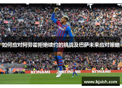 如何应对阿劳霍拒绝续约的挑战及巴萨未来应对策略