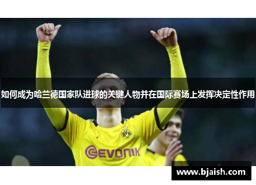 如何成为哈兰德国家队进球的关键人物并在国际赛场上发挥决定性作用