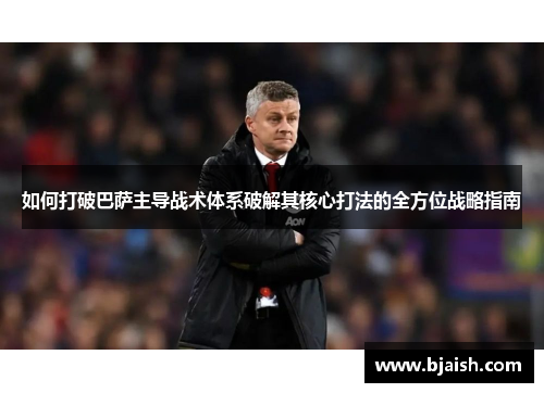 如何打破巴萨主导战术体系破解其核心打法的全方位战略指南