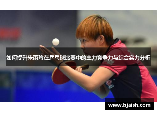 如何提升朱雨玲在乒乓球比赛中的主力竞争力与综合实力分析