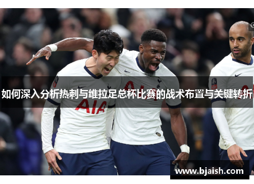 如何深入分析热刺与维拉足总杯比赛的战术布置与关键转折 如何深入分析热刺与维拉足总杯比赛的战术布置与关键转折