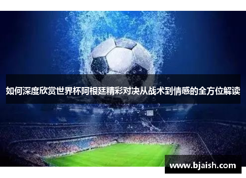 如何深度欣赏世界杯阿根廷精彩对决从战术到情感的全方位解读 如何深度欣赏世界杯阿根廷精彩对决从战术到情感的全方位解读
