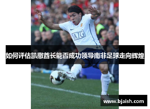 如何评估凯撒酋长能否成功领导南非足球走向辉煌