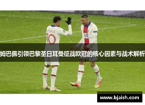 姆巴佩引领巴黎圣日耳曼征战欧冠的核心因素与战术解析