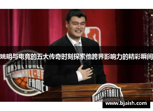 姚明与电竞的五大传奇时刻探索他跨界影响力的精彩瞬间